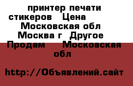 принтер печати стикеров › Цена ­ 6 500 - Московская обл., Москва г. Другое » Продам   . Московская обл.